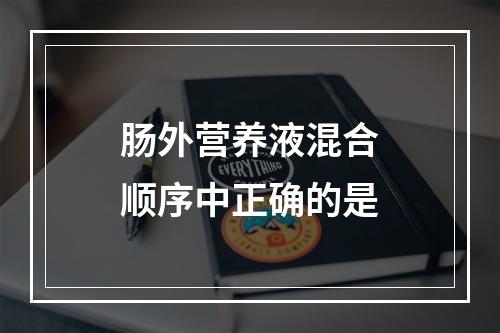 肠外营养液混合顺序中正确的是