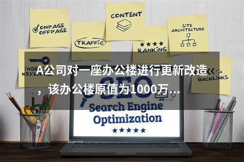 A公司对一座办公楼进行更新改造，该办公楼原值为1000万元，