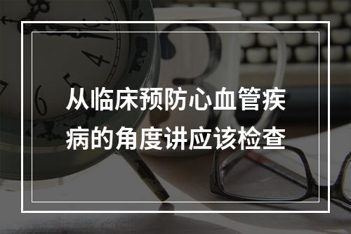 从临床预防心血管疾病的角度讲应该检查