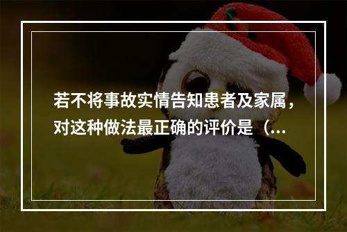 若不将事故实情告知患者及家属，对这种做法最正确的评价是（　　