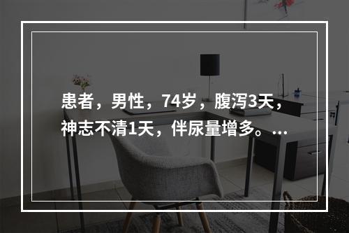 患者，男性，74岁，腹泻3天，神志不清1天，伴尿量增多。体温