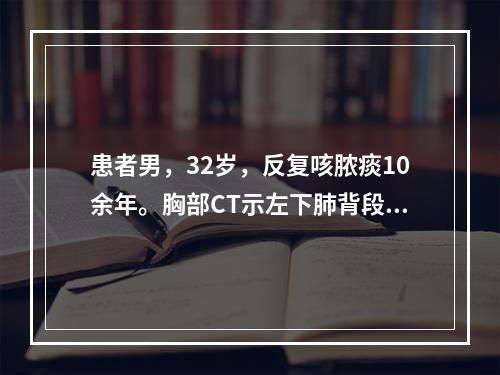 患者男，32岁，反复咳脓痰10余年。胸部CT示左下肺背段、后