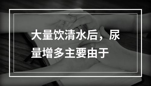 大量饮清水后，尿量增多主要由于