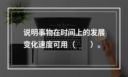 说明事物在时间上的发展变化速度可用（　　）。