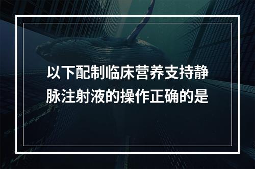 以下配制临床营养支持静脉注射液的操作正确的是