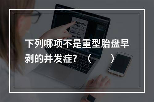 下列哪项不是重型胎盘早剥的并发症？（　　）