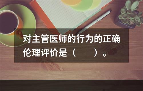 对主管医师的行为的正确伦理评价是（　　）。