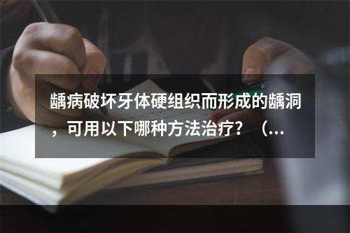 龋病破坏牙体硬组织而形成的龋洞，可用以下哪种方法治疗？（　　