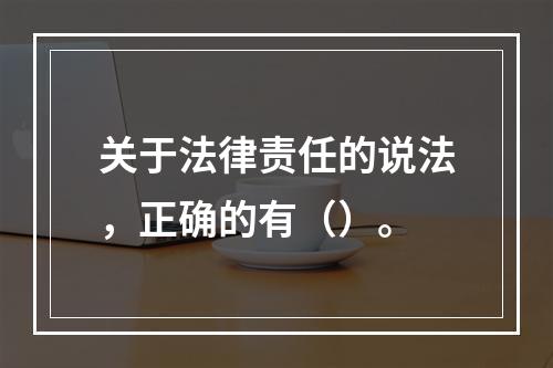 关于法律责任的说法，正确的有（）。