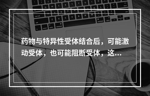 药物与特异性受体结合后，可能激动受体，也可能阻断受体，这取决