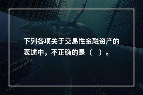 下列各项关于交易性金融资产的表述中，不正确的是（　）。