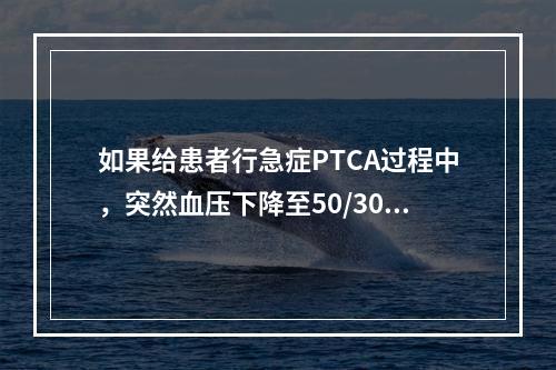 如果给患者行急症PTCA过程中，突然血压下降至50/30mm