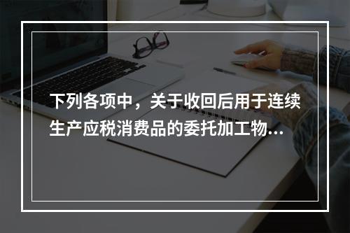 下列各项中，关于收回后用于连续生产应税消费品的委托加工物资