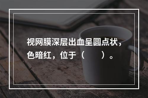 视网膜深层出血呈圆点状，色暗红，位于（　　）。