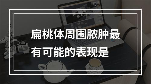 扁桃体周围脓肿最有可能的表现是