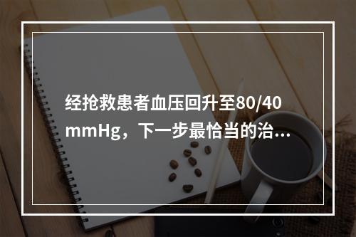 经抢救患者血压回升至80/40mmHg，下一步最恰当的治疗是