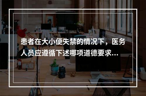 患者在大小便失禁的情况下，医务人员应遵循下述哪项道德要求？（