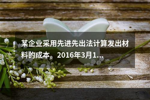 某企业采用先进先出法计算发出材料的成本。2016年3月1日结