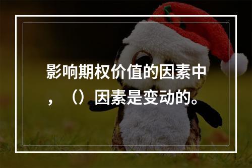 影响期权价值的因素中，（）因素是变动的。