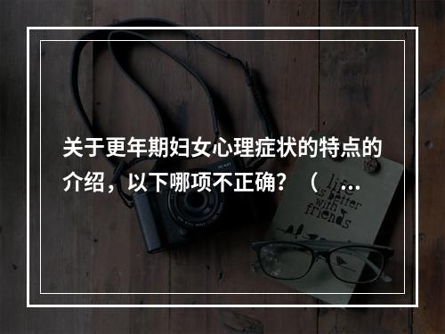 关于更年期妇女心理症状的特点的介绍，以下哪项不正确？（　　）