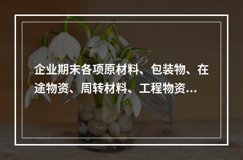 企业期末各项原材料、包装物、在途物资、周转材料、工程物资都需