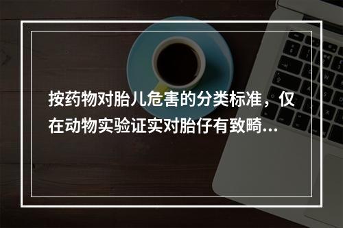 按药物对胎儿危害的分类标准，仅在动物实验证实对胎仔有致畸或杀