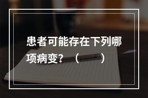 患者可能存在下列哪项病变？（　　）