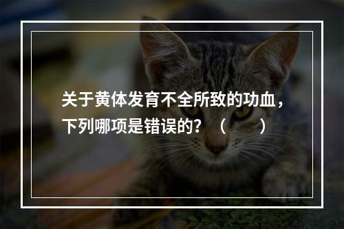 关于黄体发育不全所致的功血，下列哪项是错误的？（　　）