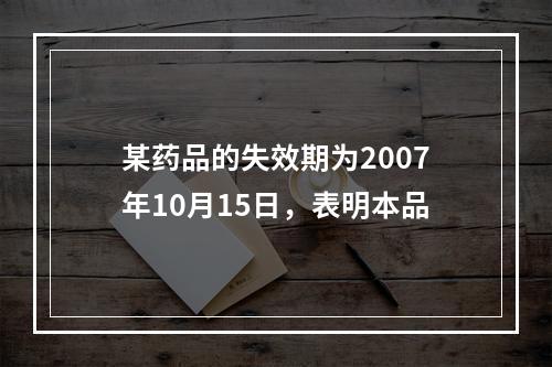 某药品的失效期为2007年10月15日，表明本品