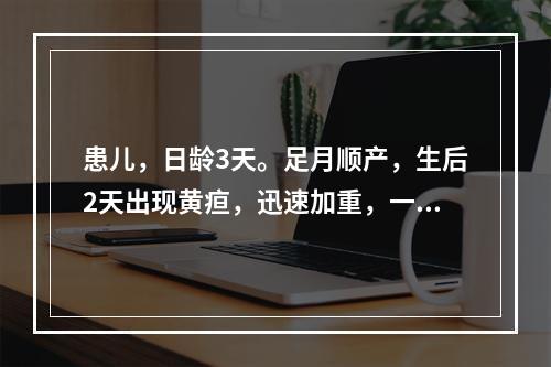 患儿，日龄3天。足月顺产，生后2天出现黄疸，迅速加重，一般状