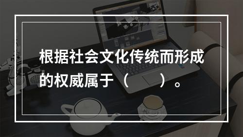 根据社会文化传统而形成的权威属于（　　）。