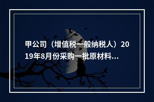 甲公司（增值税一般纳税人）2019年8月份采购一批原材料，支