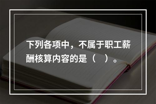 下列各项中，不属于职工薪酬核算内容的是（　）。