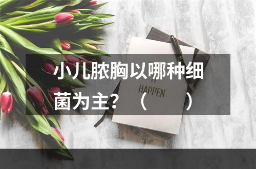 小儿脓胸以哪种细菌为主？（　　）