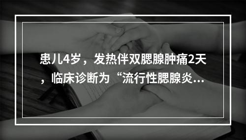 患儿4岁，发热伴双腮腺肿痛2天，临床诊断为“流行性腮腺炎”。