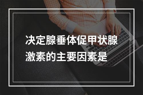 决定腺垂体促甲状腺激素的主要因素是