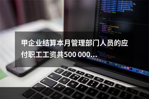 甲企业结算本月管理部门人员的应付职工工资共500 000元，