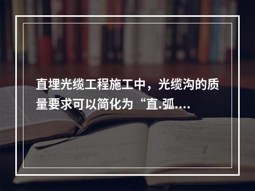 直埋光缆工程施工中，光缆沟的质量要求可以简化为“直.弧.深.