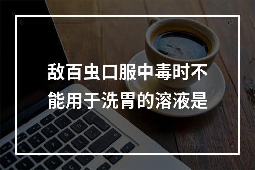 敌百虫口服中毒时不能用于洗胃的溶液是