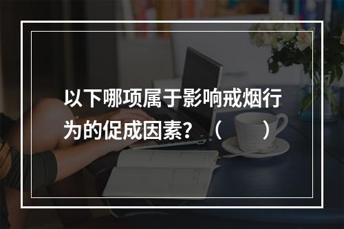 以下哪项属于影响戒烟行为的促成因素？（　　）