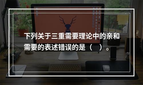 下列关于三重需要理论中的亲和需要的表述错误的是（　）。