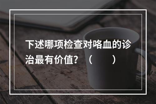 下述哪项检查对咯血的诊治最有价值？（　　）