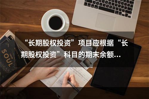 “长期股权投资”项目应根据“长期股权投资”科目的期末余额填列