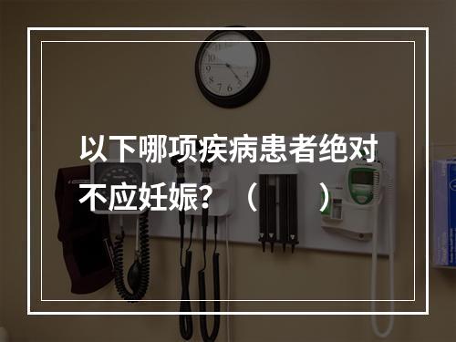 以下哪项疾病患者绝对不应妊娠？（　　）