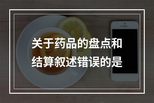 关于药品的盘点和结算叙述错误的是