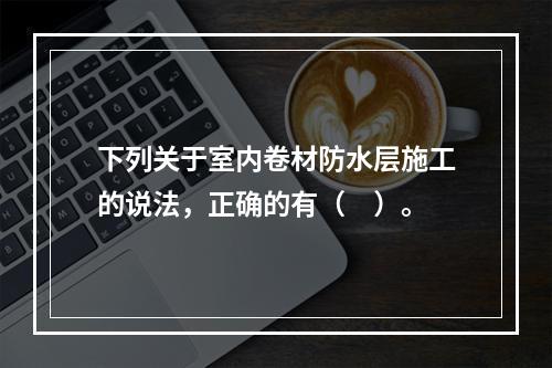 下列关于室内卷材防水层施工的说法，正确的有（　）。