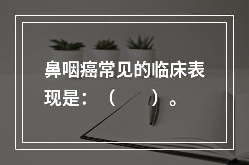 鼻咽癌常见的临床表现是：（　　）。