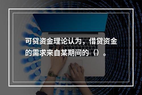 可贷资金理论认为，借贷资金的需求来自某期间的（）。