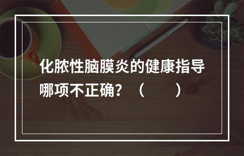 化脓性脑膜炎的健康指导哪项不正确？（　　）