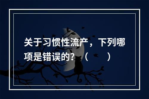 关于习惯性流产，下列哪项是错误的？（　　）